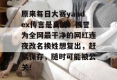 原来每日大赛yandex传言是真的！被誉为全网最干净的网红连夜改名换姓想复出，赶紧保存，随时可能被公关！