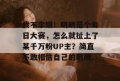 我不李姐！明明是个每日大赛，怎么就扯上了某千万粉UP主？简直不敢相信自己的眼睛。