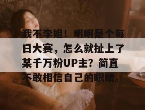 我不李姐！明明是个每日大赛，怎么就扯上了某千万粉UP主？简直不敢相信自己的眼睛。