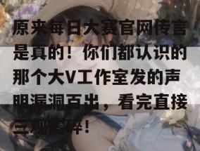 原来每日大赛官网传言是真的！你们都认识的那个大V工作室发的声明漏洞百出，看完直接三观震碎！
