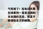 气死我了！在每日大赛在线看到一直装清纯的女主播的丑态，简直不敢相信自己的眼睛。