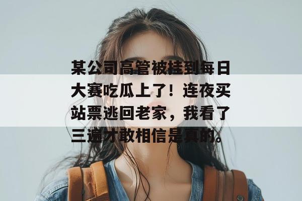 某公司高管被挂到每日大赛吃瓜上了!连夜买站票逃回老家,我看了三遍才敢相信是真的。 第1张 某公司高管被挂到每日大赛吃瓜上了!连夜买站票逃回老家,我看了三遍才敢相信是真的。 第1张