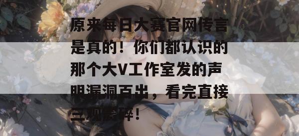 原来每日大赛官网传言是真的！你们都认识的那个大V工作室发的声明漏洞百出，看完直接三观震碎！  第1张